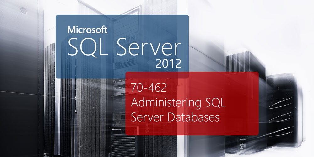 Microsoft 70-462: Administering SQL Server 2012 Databases
